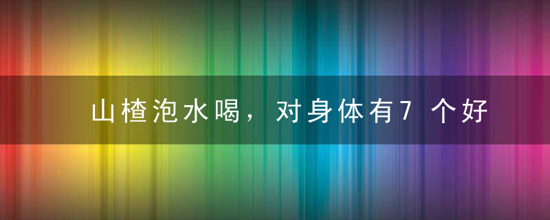 山楂泡水喝，对身体有7个好处，但这些人不宜喝