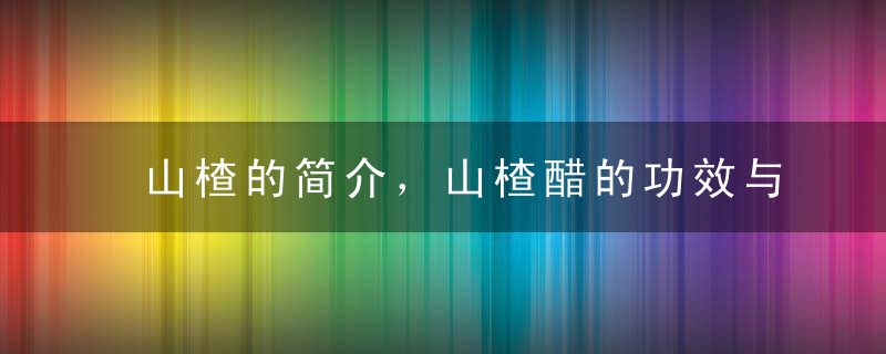 山楂的简介，山楂醋的功效与作用，如何制作山楂醋