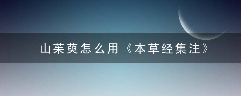 山茱萸怎么用《本草经集注》 山茱萸，山茱萸如何食用方法