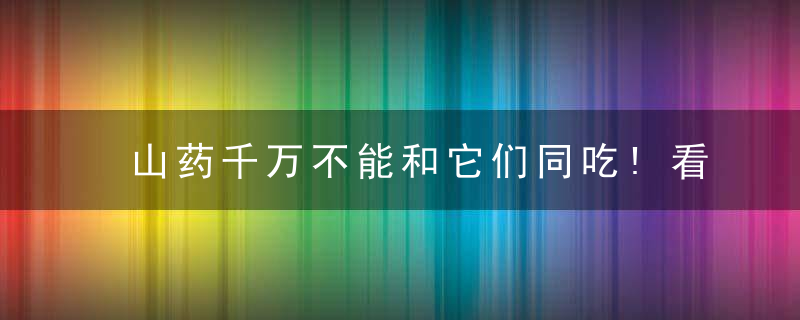 山药千万不能和它们同吃!看完惊呆了,赶紧告诉家里做饭的人~