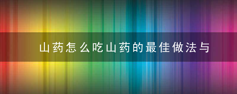 山药怎么吃山药的最佳做法与食用禁忌