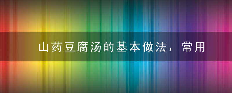 山药豆腐汤的基本做法，常用的山药食谱有哪些，山药萝卜粥怎么做，山药的作用是什么