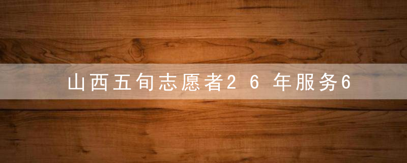 山西五旬志愿者26年服务6000余小时,帮助更多有困