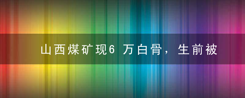 山西煤矿现6万白骨，生前被摧毁致死，唯一幸存者说出了真相！