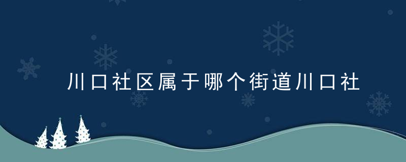 川口社区属于哪个街道川口社区介绍，武川县有几个社区