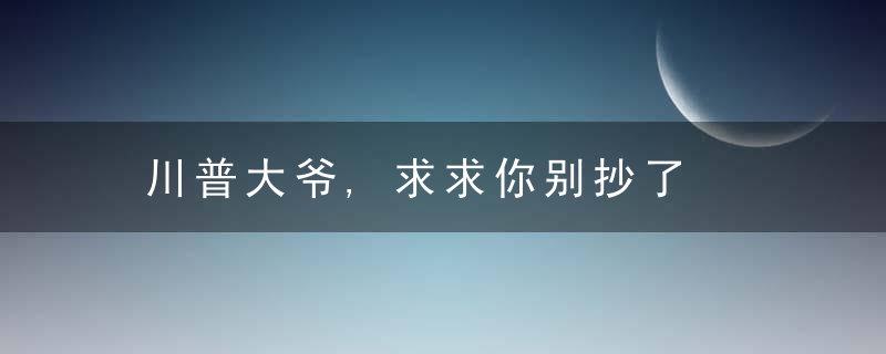川普大爷,求求你别抄了