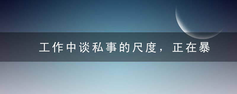 工作中谈私事的尺度，正在暴露你的情商