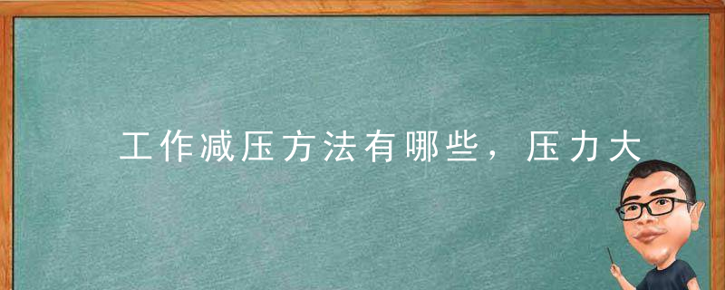 工作减压方法有哪些，压力大的危害，如何食疗减压