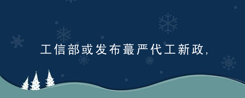 工信部或发布蕞严代工新政,“钞能力”造车不行了,近日