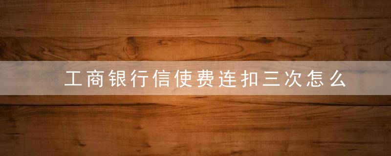 工商银行信使费连扣三次怎么办