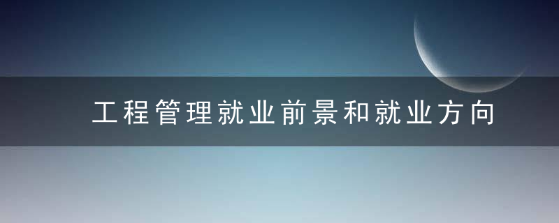 工程管理就业前景和就业方向