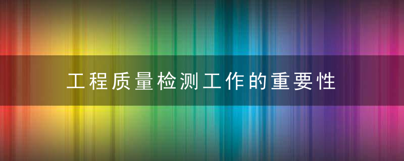 工程质量检测工作的重要性