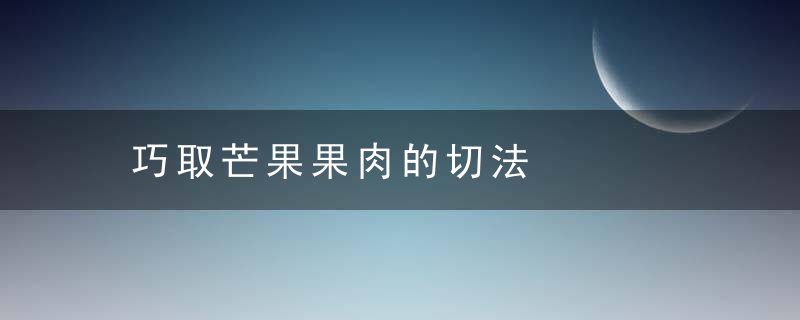 巧取芒果果肉的切法，芒果果肉怎么取