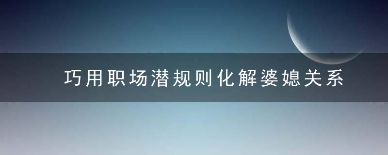 巧用职场潜规则化解婆媳关系