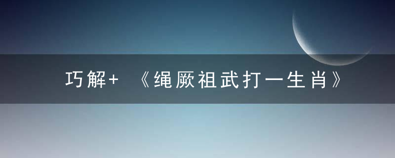 巧解+《绳厥祖武打一生肖》绳厥祖武是什么生肖指什么动物