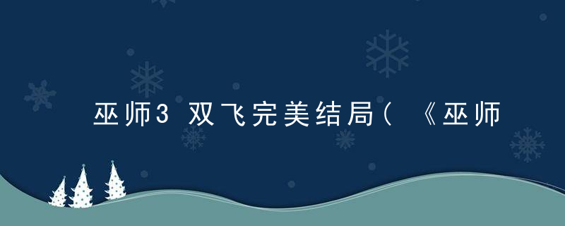 巫师3双飞完美结局(《巫师3:狂猎》完美结局选择方法与心得攻略)