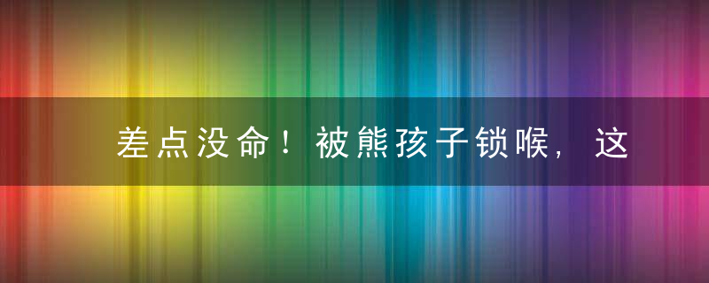 差点没命！被熊孩子锁喉,这怪谁
