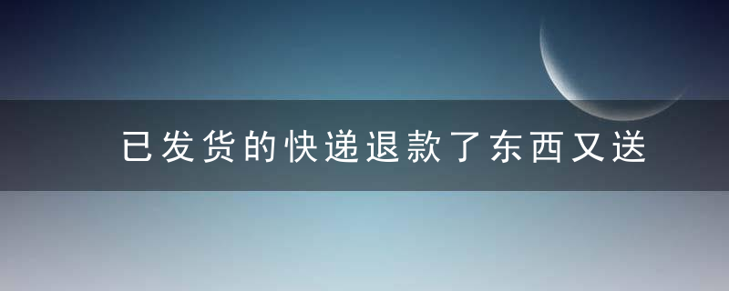 已发货的快递退款了东西又送来了怎么办（已退款的商品寄到了怎么办？）