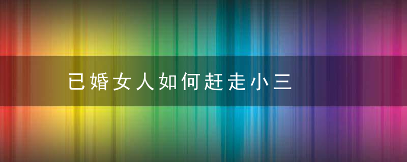 已婚女人如何赶走小三，怎么跑已婚女人