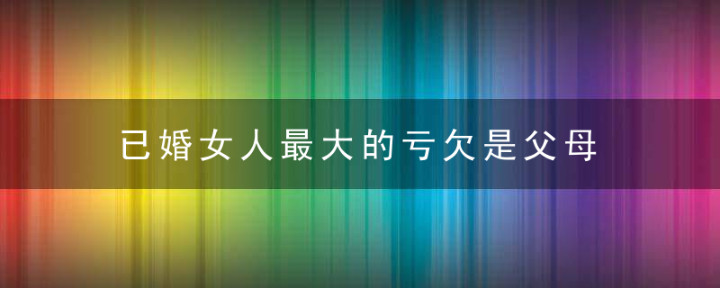 已婚女人最大的亏欠是父母