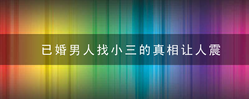 已婚男人找小三的真相让人震惊，已婚男人找小三的标准