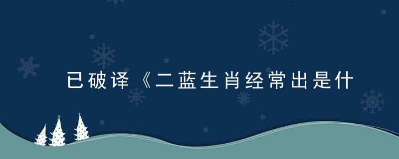 已破译《二蓝生肖经常出是什么生肖》打一生肖动物解什么数字