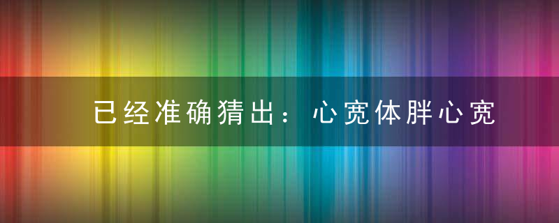 已经准确猜出：心宽体胖心宽大，熊腰虎背野蛮人的意思是什么