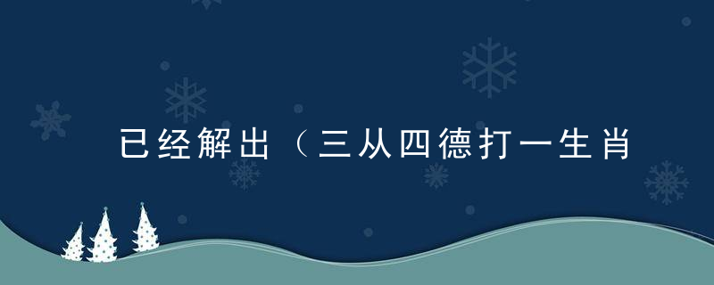 已经解出（三从四德打一生肖）是什么意思（三从四德）是什么生肖