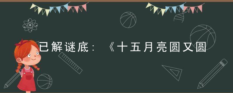 已解谜底:《十五月亮圆又圆打一生肖》指什么生肖和动物