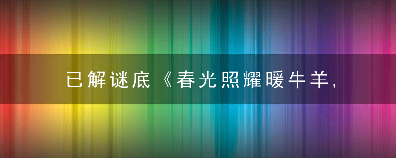 已解谜底《春光照耀暖牛羊,干柴烈火闹猴蛇》打一生肖指什么动物