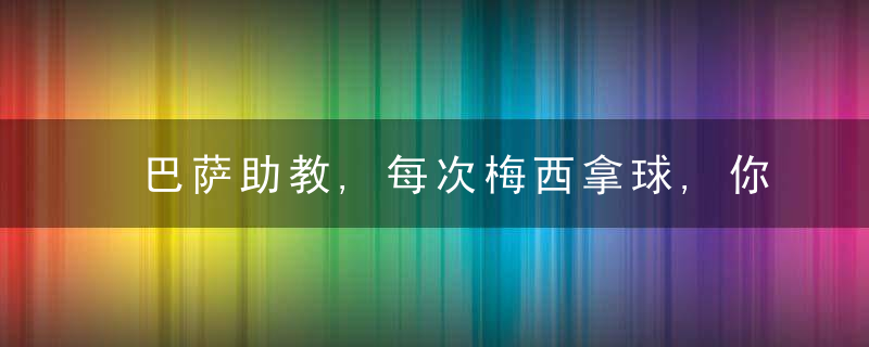 巴萨助教,每次梅西拿球,你都可以听到对方在喊“犯规,