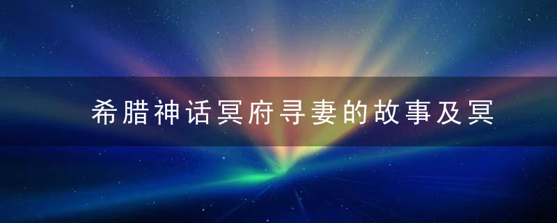 希腊神话冥府寻妻的故事及冥府简介