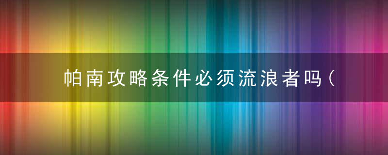 帕南攻略条件必须流浪者吗(赛博朋克2077中的帕南攻略方法)