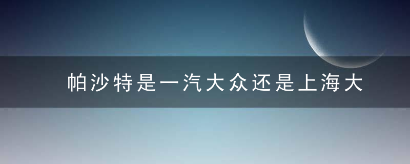 帕沙特是一汽大众还是上海大众?