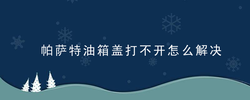 帕萨特油箱盖打不开怎么解决？帕萨特油箱盖手动开关在哪