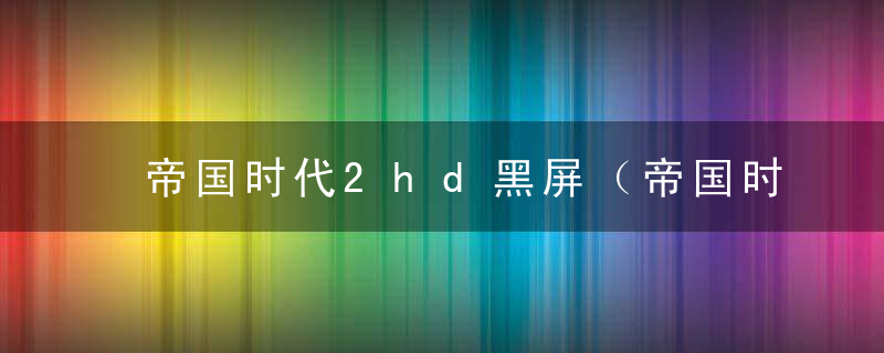 帝国时代2hd黑屏（帝国时代2界面黑屏解决办法）