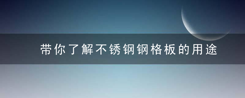 带你了解不锈钢钢格板的用途和作用,近日最新