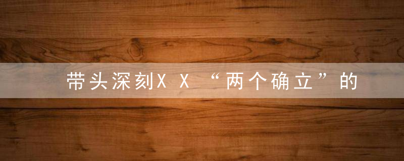 带头深刻XX“两个确立”的XXX意义方面对照检查