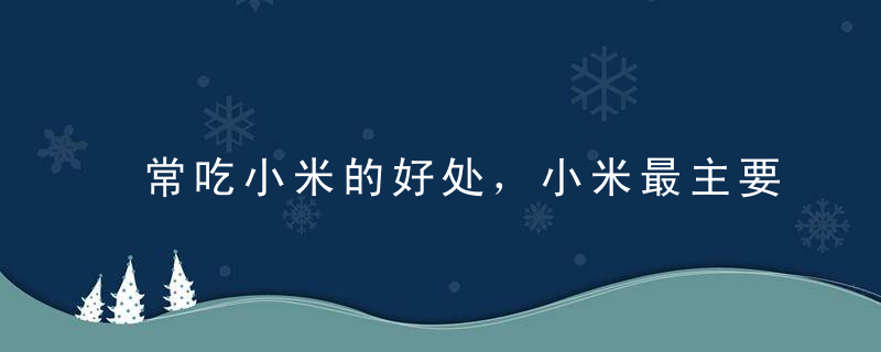 常吃小米的好处，小米最主要的功效，吃小米的好处和注意事项，小米粥最佳搭配有哪些