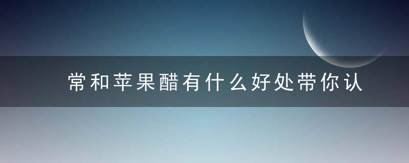 常和苹果醋有什么好处带你认识苹果醋不为人知养生功效