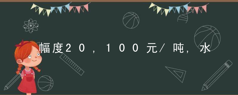 幅度20,100元/吨,水泥涨价范围不断扩大,​行情