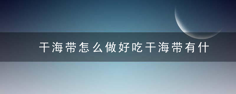 干海带怎么做好吃干海带有什么功效