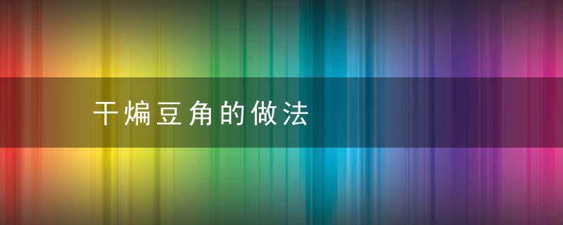 干煸豆角的做法，干煸豆角的做法视频教程