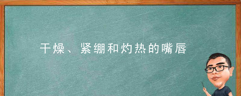 干燥、紧绷和灼热的嘴唇