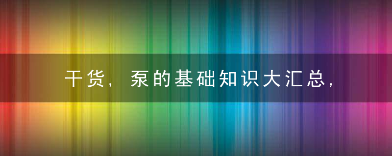 干货,泵的基础知识大汇总,近日最新