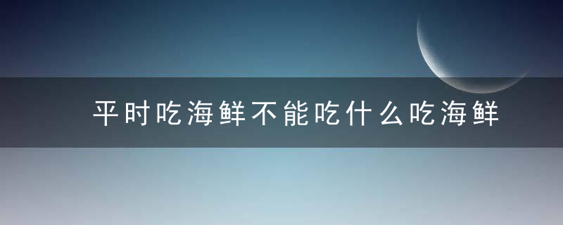 平时吃海鲜不能吃什么吃海鲜有哪些注意的