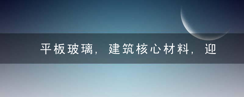 平板玻璃,建筑核心材料,迎来新一轮强周期,近日最新