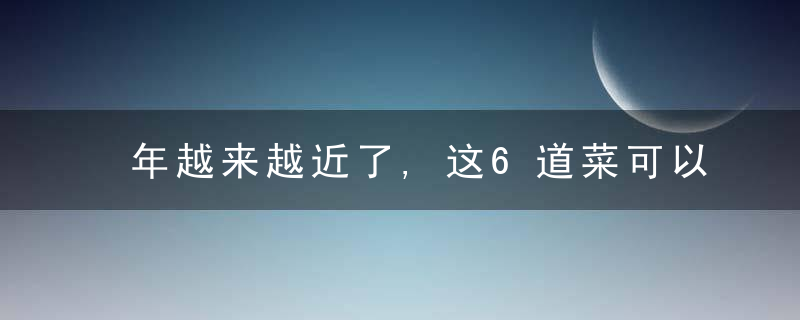 年越来越近了,这6道菜可以尝试做一做,寓意好又美味,