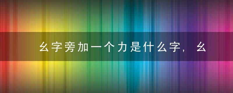 幺字旁加一个力是什么字,幺字旁加一个力念什么