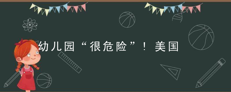 幼儿园“很危险”!美国